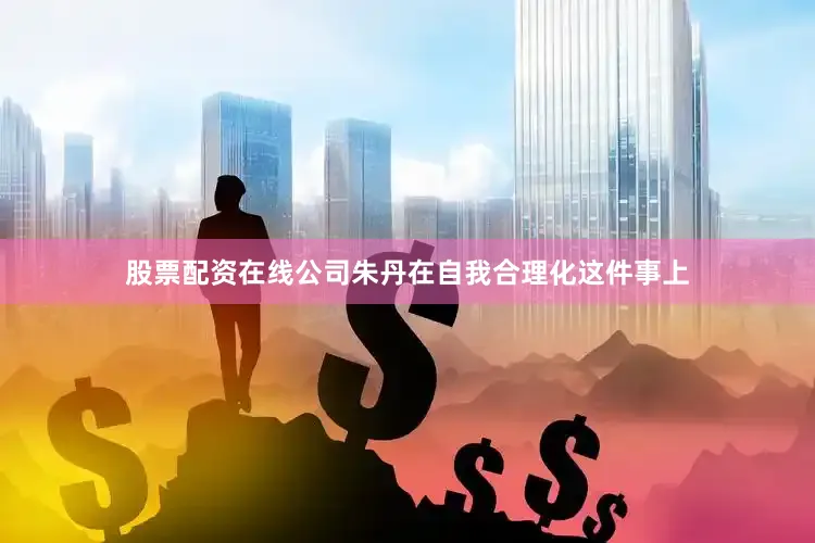 股票配资在线公司朱丹在自我合理化这件事上