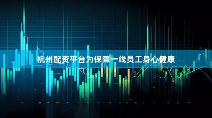 杭州配资平台为保障一线员工身心健康