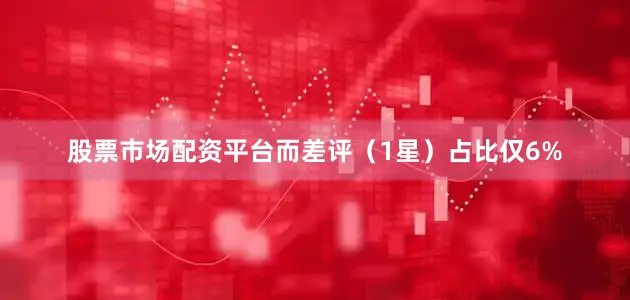 股票市场配资平台而差评（1星）占比仅6%