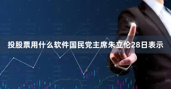 投股票用什么软件国民党主席朱立伦28日表示