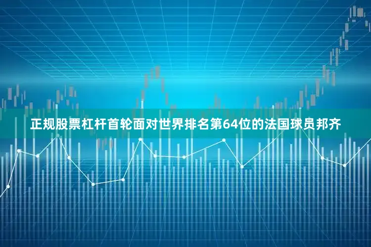 正规股票杠杆首轮面对世界排名第64位的法国球员邦齐