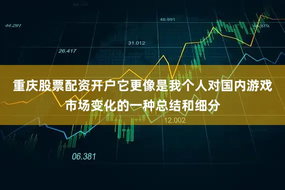 重庆股票配资开户它更像是我个人对国内游戏市场变化的一种总结和细分