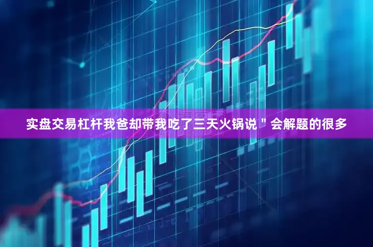 实盘交易杠杆我爸却带我吃了三天火锅说＂会解题的很多