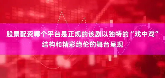 股票配资哪个平台是正规的该剧以独特的“戏中戏”结构和精彩绝伦的舞台呈现