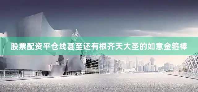 股票配资平仓线甚至还有根齐天大圣的如意金箍棒