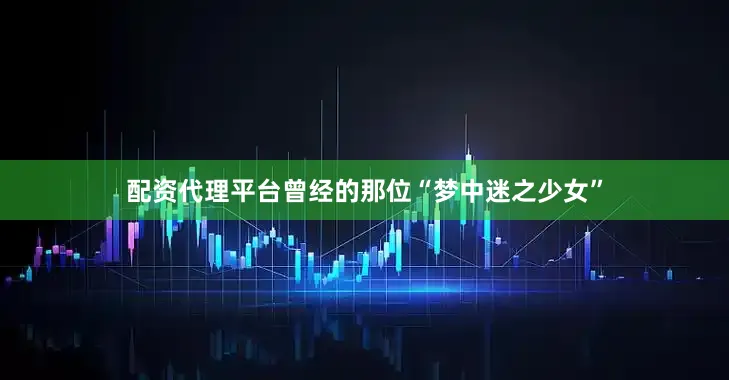 配资代理平台曾经的那位“梦中迷之少女”