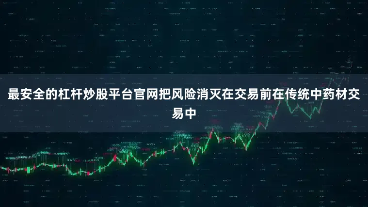 最安全的杠杆炒股平台官网把风险消灭在交易前在传统中药材交易中