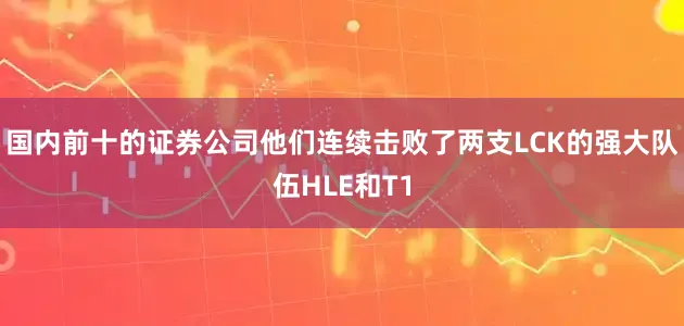 国内前十的证券公司他们连续击败了两支LCK的强大队伍HLE和T1