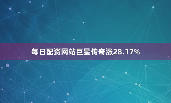 每日配资网站巨星传奇涨28.17%