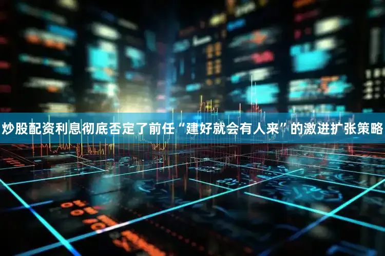 炒股配资利息彻底否定了前任“建好就会有人来”的激进扩张策略