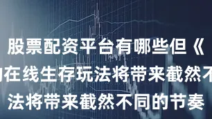 股票配资平台有哪些但《DayZ》的在线生存玩法将带来截然不同的节奏