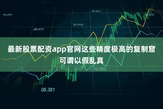 最新股票配资app官网这些精度极高的复制窟可谓以假乱真