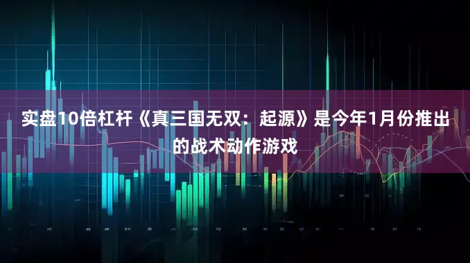 实盘10倍杠杆《真三国无双：起源》是今年1月份推出的战术动作游戏