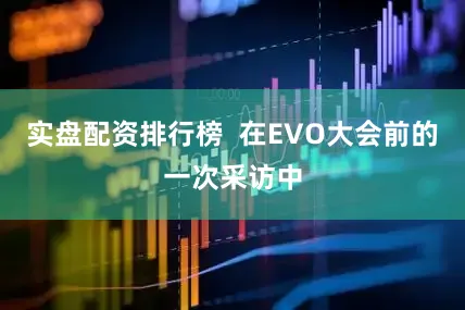 实盘配资排行榜  在EVO大会前的一次采访中