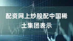 配资网上炒股配　　中国稀土集团表示
