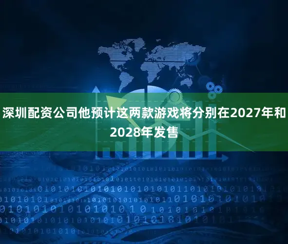 深圳配资公司他预计这两款游戏将分别在2027年和2028年发售