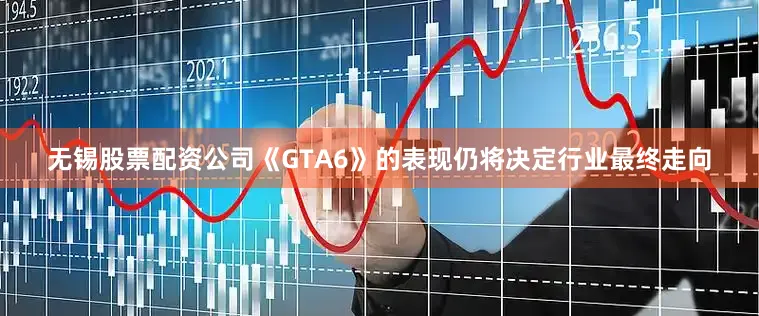 无锡股票配资公司《GTA6》的表现仍将决定行业最终走向