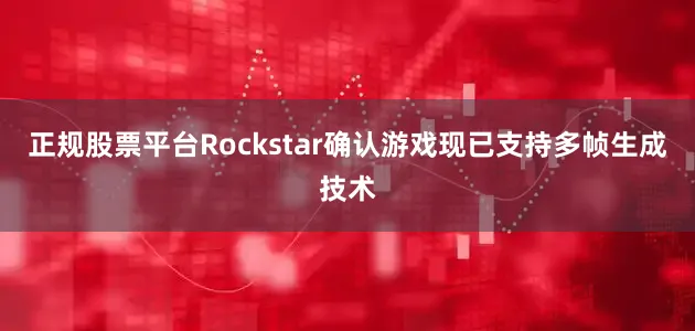 正规股票平台Rockstar确认游戏现已支持多帧生成技术