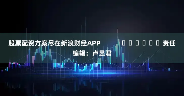 股票配资方案尽在新浪财经APP            						责任编辑：卢昱君