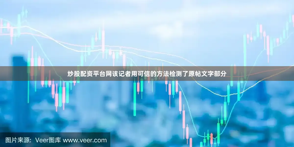 炒股配资平台网该记者用可信的方法检测了原帖文字部分