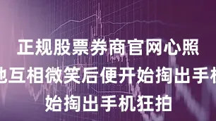 正规股票券商官网心照不宣地互相微笑后便开始掏出手机狂拍