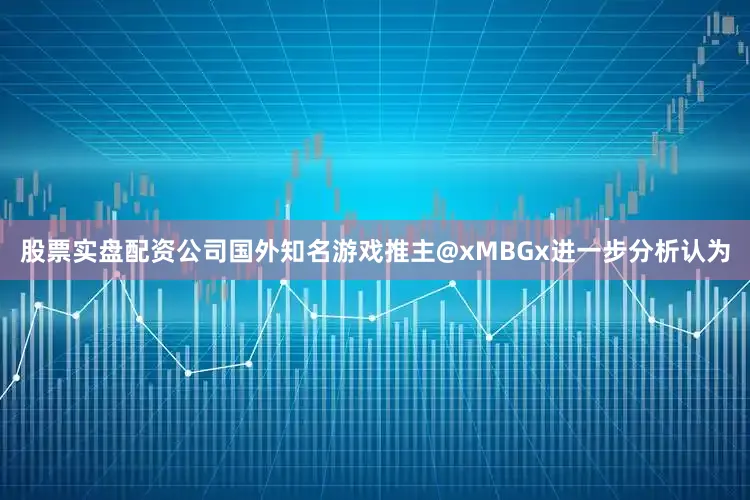 股票实盘配资公司国外知名游戏推主@xMBGx进一步分析认为