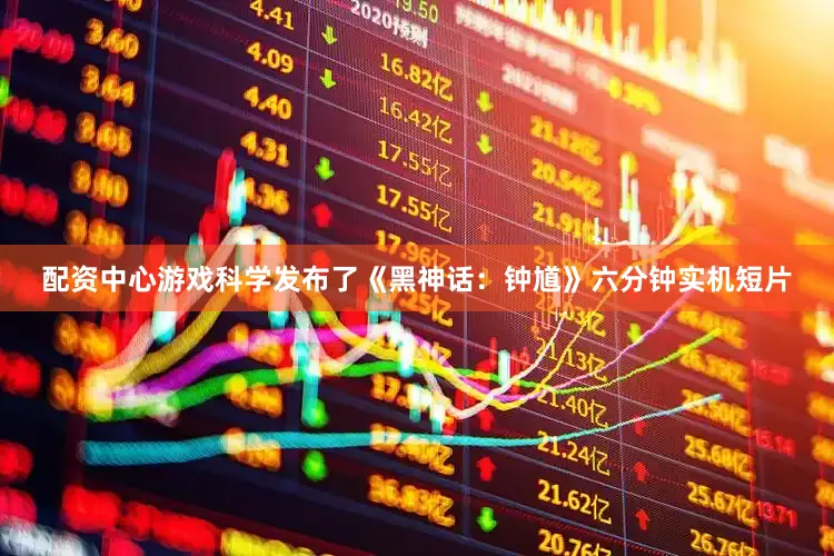 配资中心游戏科学发布了《黑神话：钟馗》六分钟实机短片