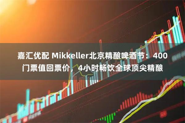 嘉汇优配 Mikkeller北京精酿啤酒节：400门票值回票价，4小时畅饮全球顶尖精酿