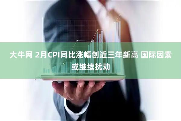 大牛网 2月CPI同比涨幅创近三年新高 国际因素或继续扰动