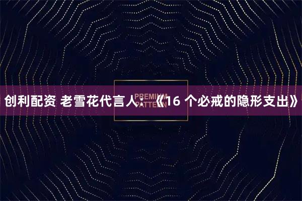 创利配资 老雪花代言人：《16 个必戒的隐形支出》