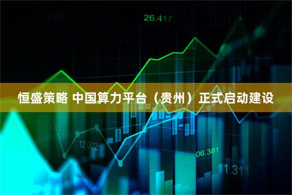 恒盛策略 中国算力平台(贵州)正式启动建设