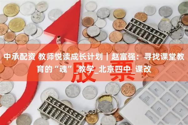 中承配资 教师悦读成长计划｜赵富强：寻找课堂教育的“魂”_教学_北京四中_课改