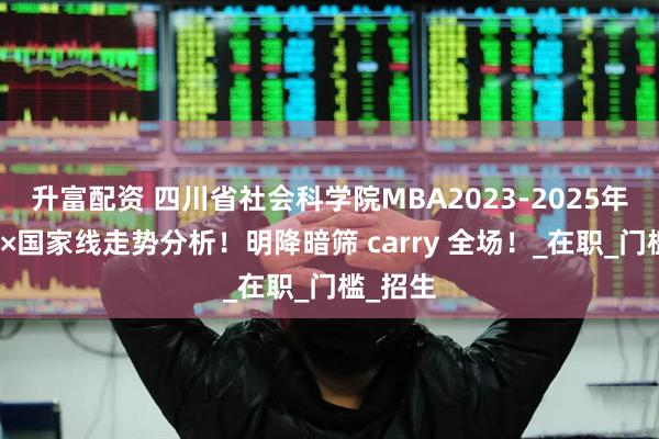 升富配资 四川省社会科学院MBA2023-2025年复试线×国家线走势分析！明降暗筛 carry 全场！_在职_门槛_招生