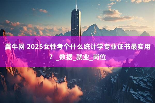 翼牛网 2025女性考个什么统计学专业证书最实用？_数据_就业_岗位