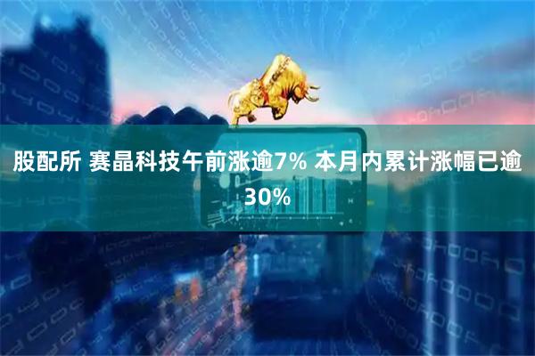 股配所 赛晶科技午前涨逾7% 本月内累计涨幅已逾30%