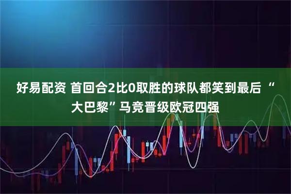 好易配资 首回合2比0取胜的球队都笑到最后 “大巴黎”马竞晋级欧冠四强