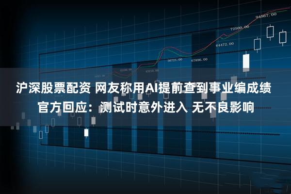 沪深股票配资 网友称用AI提前查到事业编成绩 官方回应：测试时意外进入 无不良影响