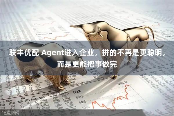 联丰优配 Agent进入企业，拼的不再是更聪明，而是更能把事做完