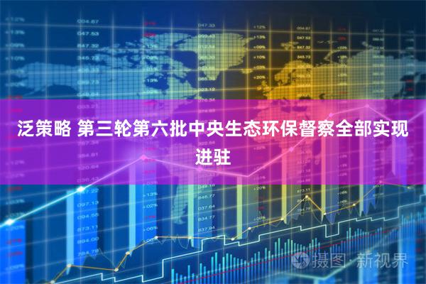泛策略 第三轮第六批中央生态环保督察全部实现进驻