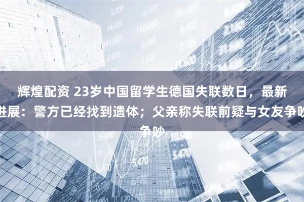 辉煌配资 23岁中国留学生德国失联数日，最新进展：警方已经找到遗体；父亲称失联前疑与女友争吵