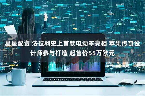 星星配资 法拉利史上首款电动车亮相 苹果传奇设计师参与打造 起售价55万欧元