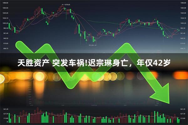 天胜资产 突发车祸!迟宗琳身亡，年仅42岁
