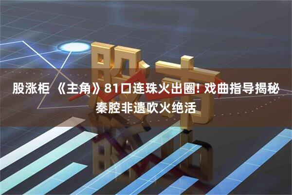 股涨柜 《主角》81口连珠火出圈! 戏曲指导揭秘秦腔非遗吹火绝活