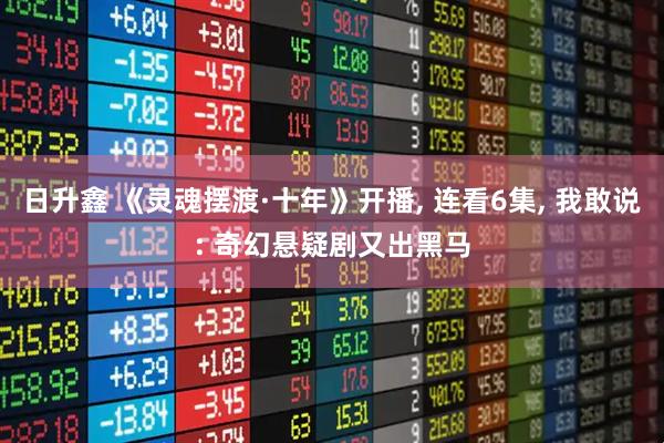 日升鑫 《灵魂摆渡·十年》开播, 连看6集, 我敢说: 奇幻悬疑剧又出黑马