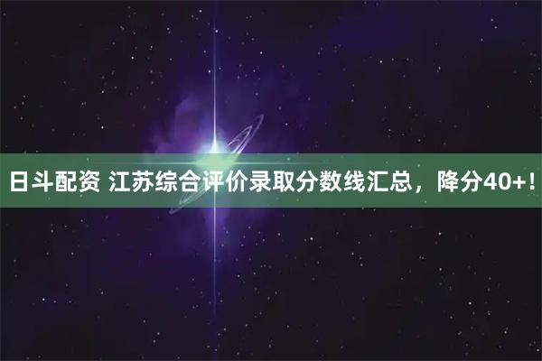 日斗配资 江苏综合评价录取分数线汇总，降分40+！