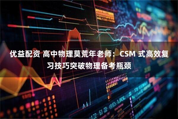 优益配资 高中物理莫荒年老师：CSM 式高效复习技巧突破物理备考瓶颈