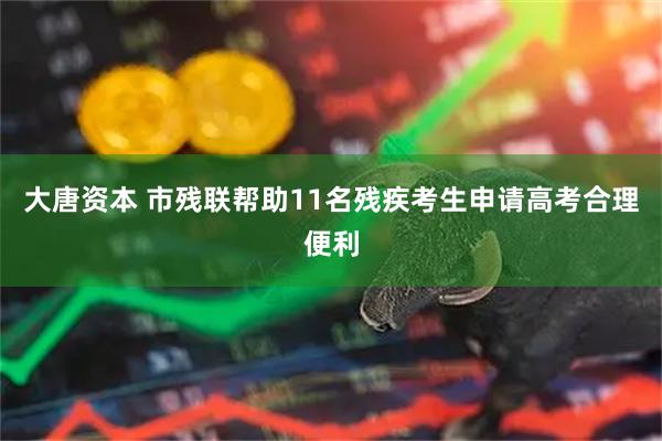 大唐资本 市残联帮助11名残疾考生申请高考合理便利