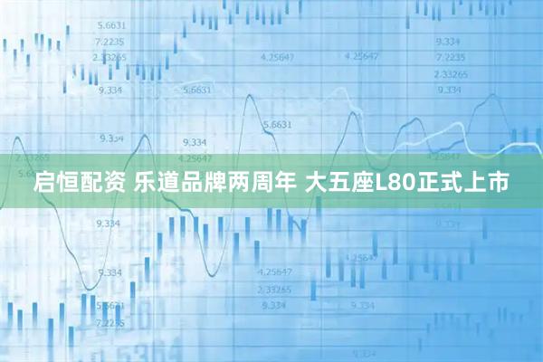 启恒配资 乐道品牌两周年 大五座L80正式上市