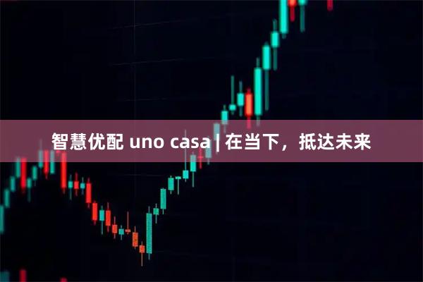 智慧优配 uno casa | 在当下,抵达未来