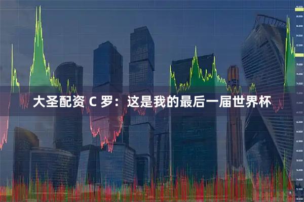 大圣配资 C 罗:这是我的最后一届世界杯